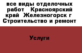 все виды отделочных работ - Красноярский край, Железногорск г. Строительство и ремонт » Услуги   